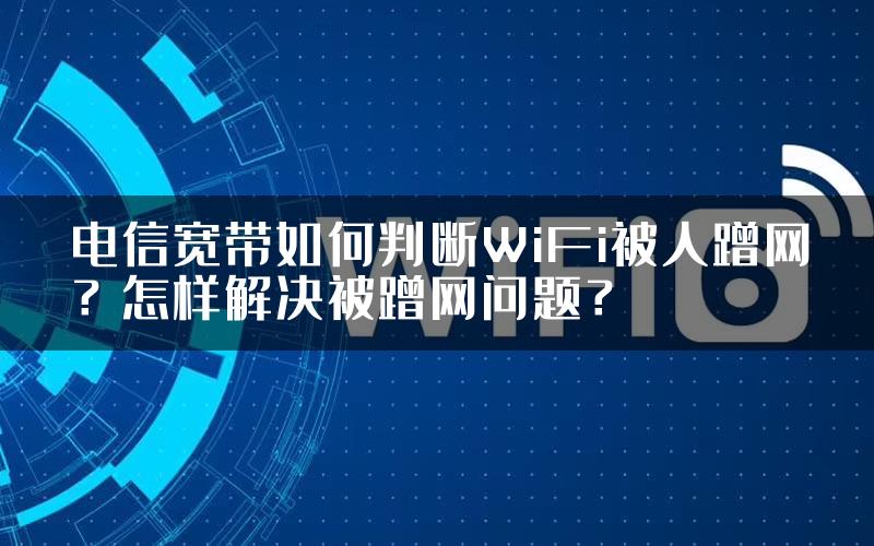 电信宽带如何判断WiFi被人蹭网？怎样解决被蹭网问题？