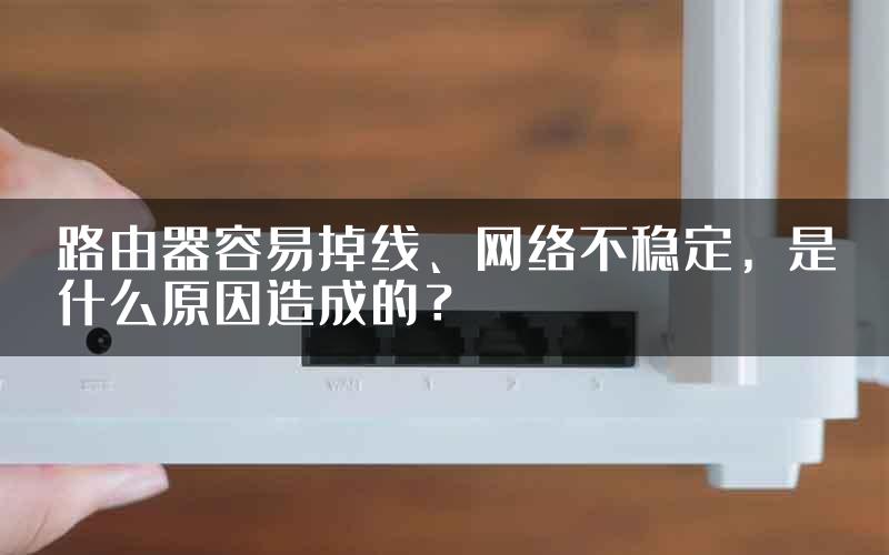 路由器容易掉线、网络不稳定，是什么原因造成的？