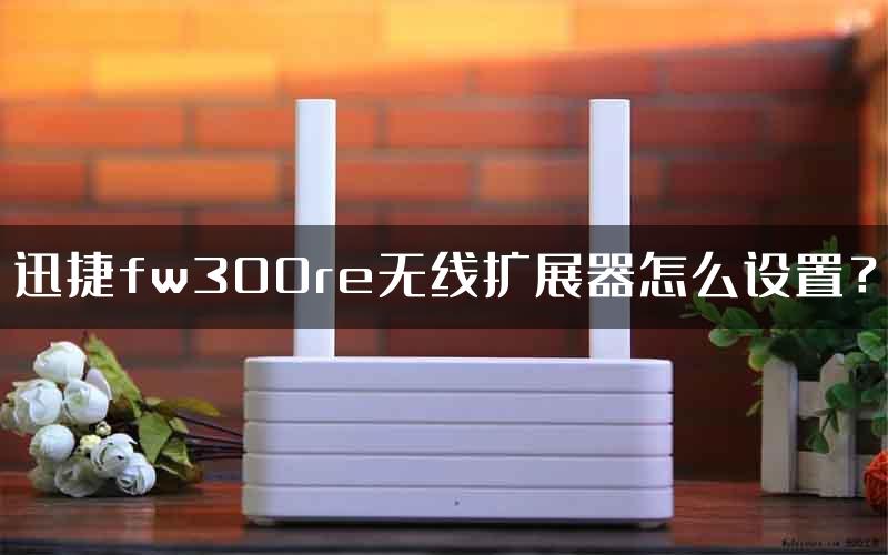 迅捷fw300re无线扩展器怎么设置？