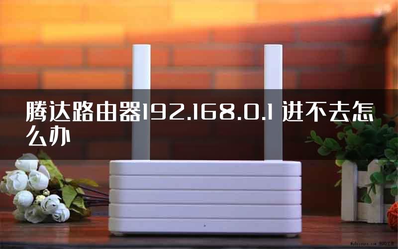 腾达路由器192.168.0.1 进不去怎么办