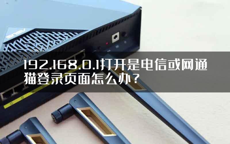 192.168.0.1打开是电信或网通猫登录页面怎么办？