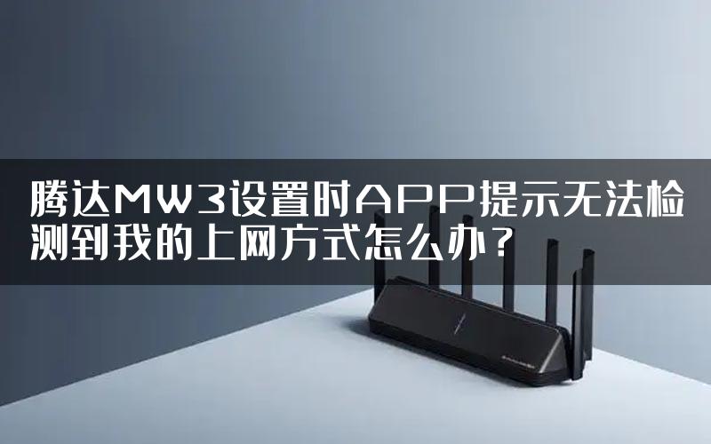 腾达MW3设置时APP提示无法检测到我的上网方式怎么办？