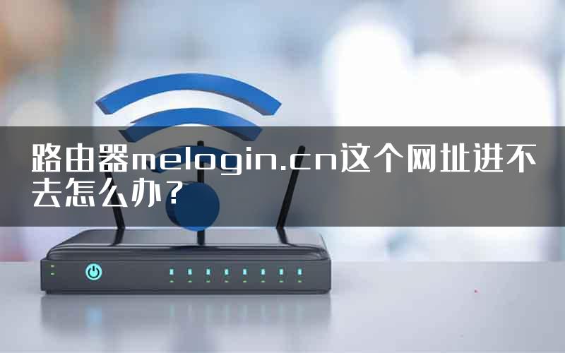 路由器melogin.cn这个网址进不去怎么办？