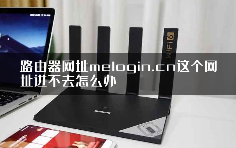 路由器网址melogin.cn这个网址进不去怎么办