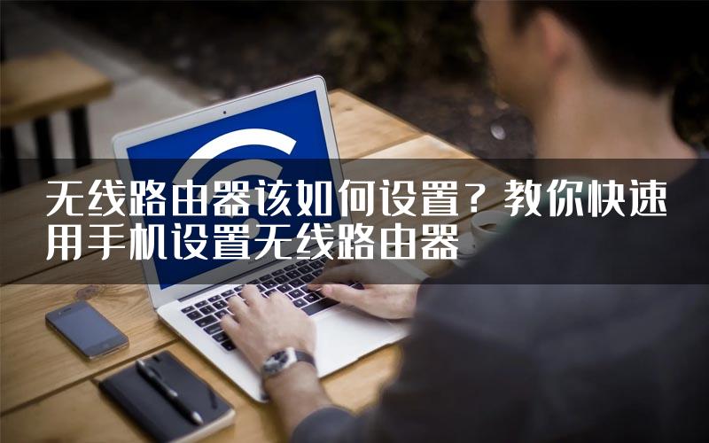 无线路由器该如何设置？教你快速用手机设置无线路由器