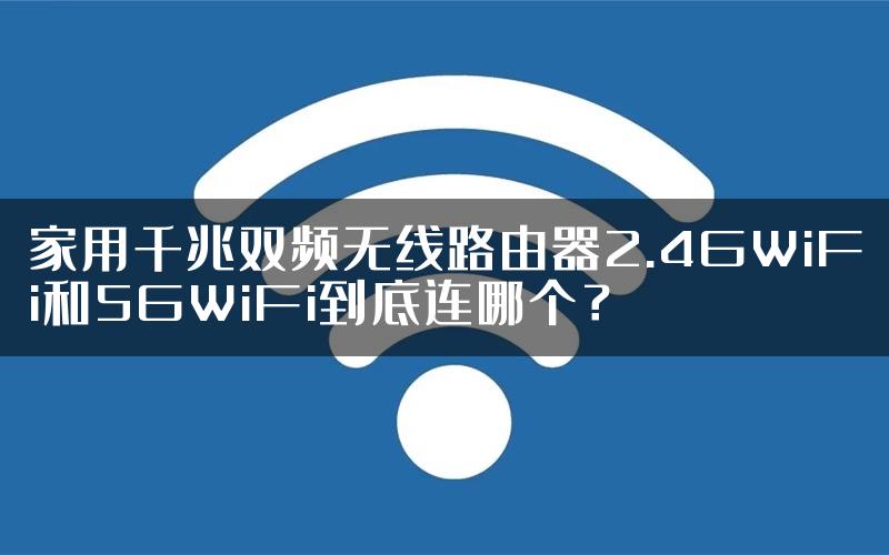 家用千兆双频无线路由器2.4GWiFi和5GWiFi到底连哪个？