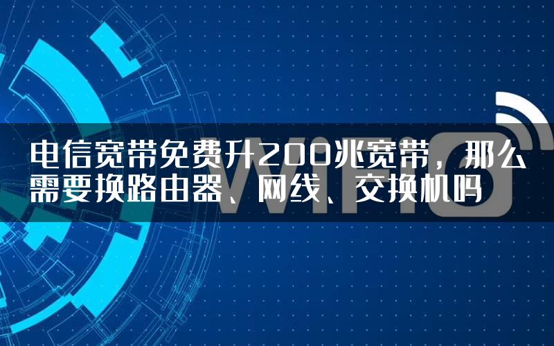 电信宽带免费升200兆宽带，那么需要换路由器、网线、交换机吗