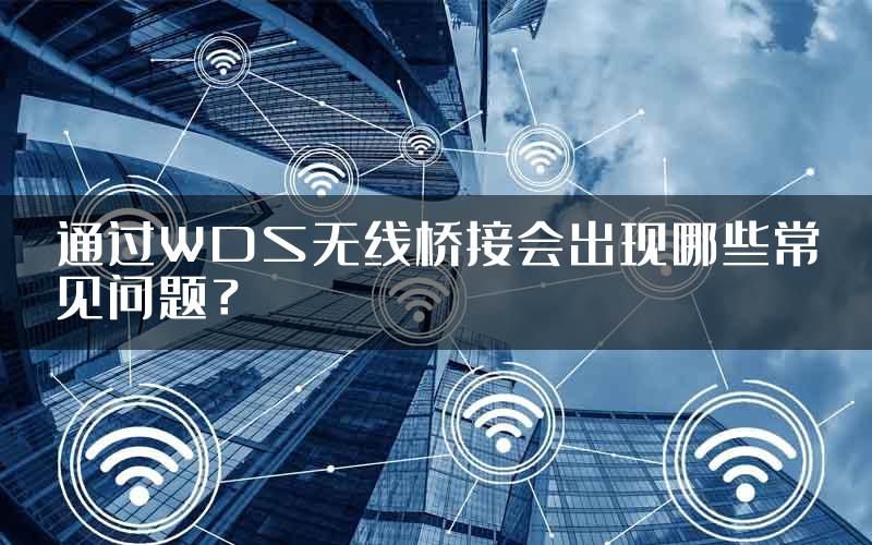 通过WDS无线桥接会出现哪些常见问题？
