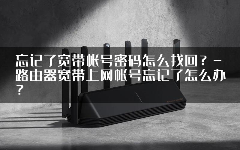 忘记了宽带帐号密码怎么找回？-路由器宽带上网帐号忘记了怎么办？