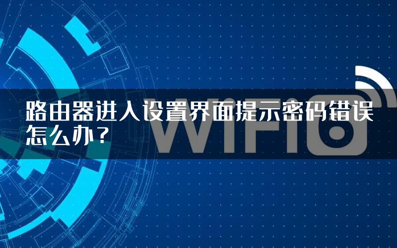路由器进入设置界面提示密码错误怎么办？