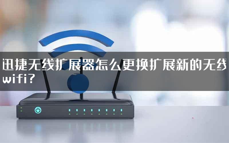 迅捷无线扩展器怎么更换扩展新的无线wifi？