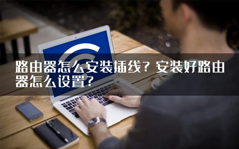 路由器怎么安装插线？安装好路由器怎么设置？