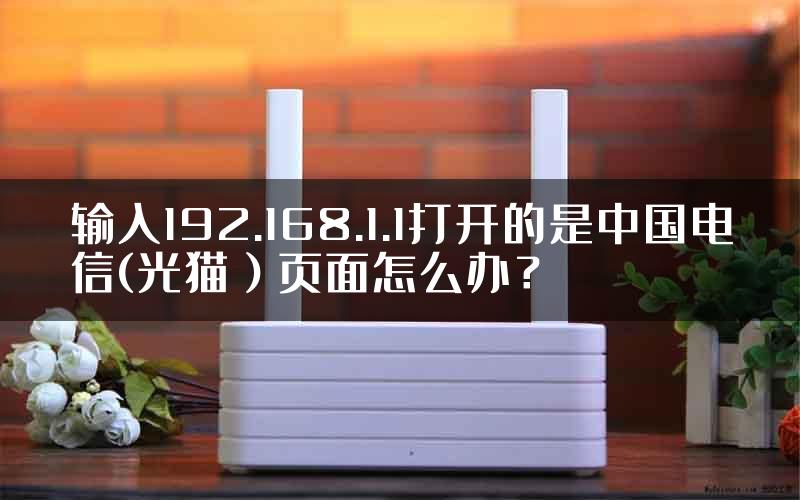 输入192.168.1.1打开的是中国电信(光猫）页面怎么办？