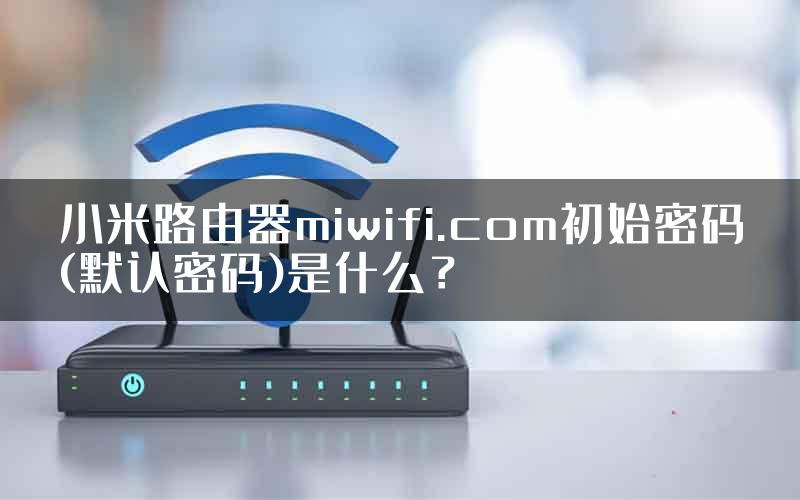 小米路由器miwifi.com初始密码(默认密码)是什么？