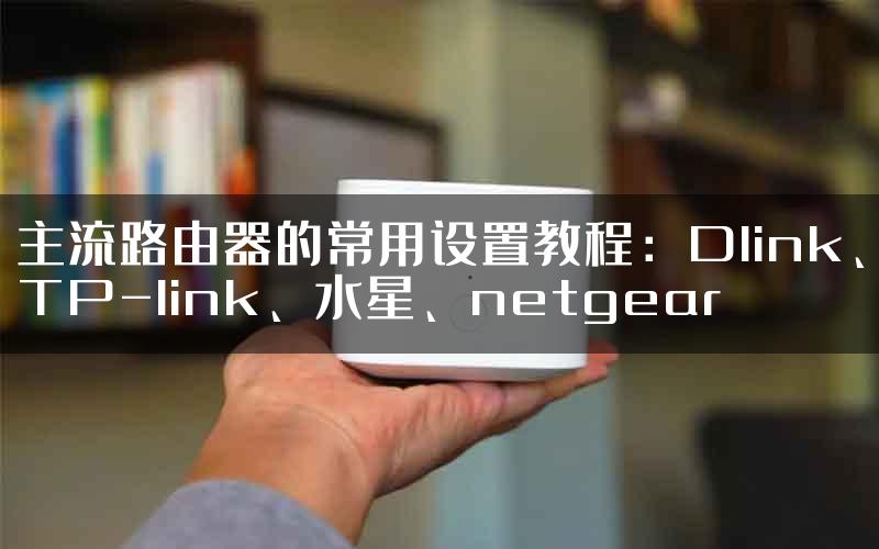 主流路由器的常用设置教程：Dlink、TP-link、水星、netgear
