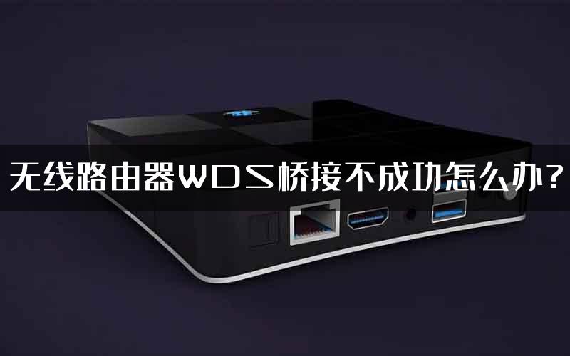 无线路由器WDS桥接不成功怎么办?