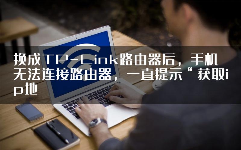换成TP-Link路由器后，手机无法连接路由器，一直提示“获取ip地