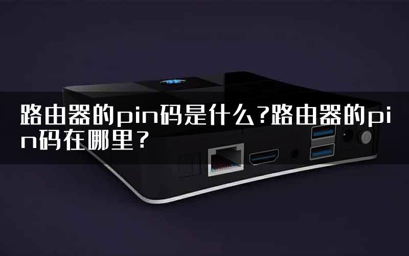 路由器的pin码是什么?路由器的pin码在哪里？