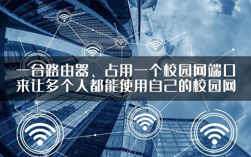 一台路由器、占用一个校园网端口来让多个人都能使用自己的校园网