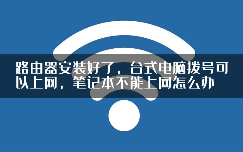 路由器安装好了，台式电脑拨号可以上网，笔记本不能上网怎么办
