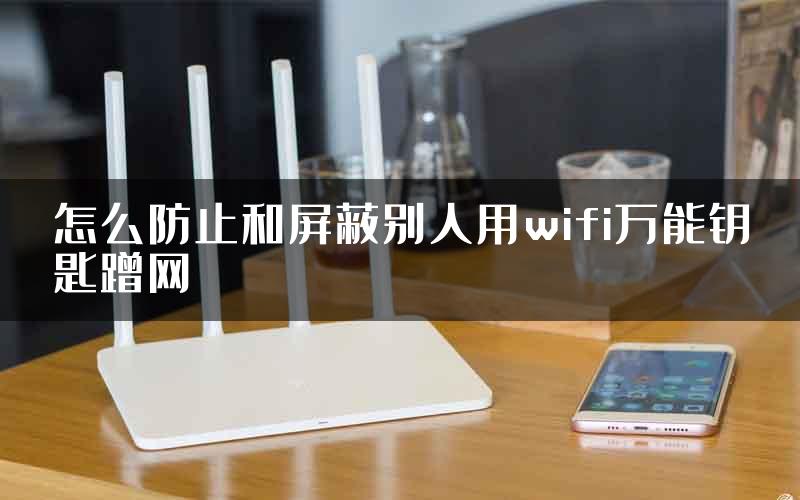 怎么防止和屏蔽别人用wifi万能钥匙蹭网