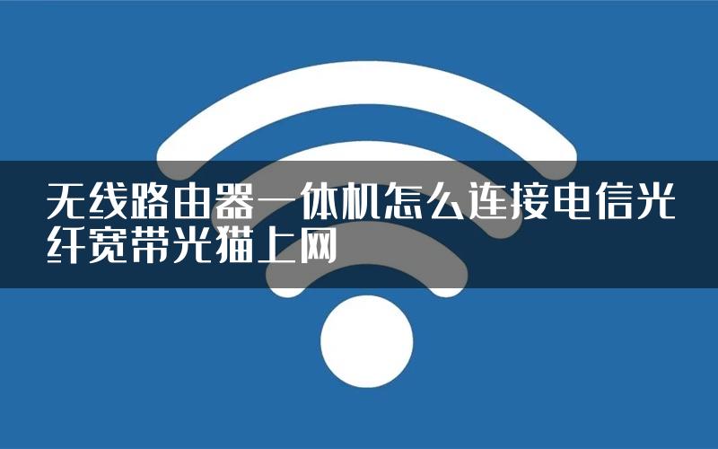 无线路由器一体机怎么连接电信光纤宽带光猫上网