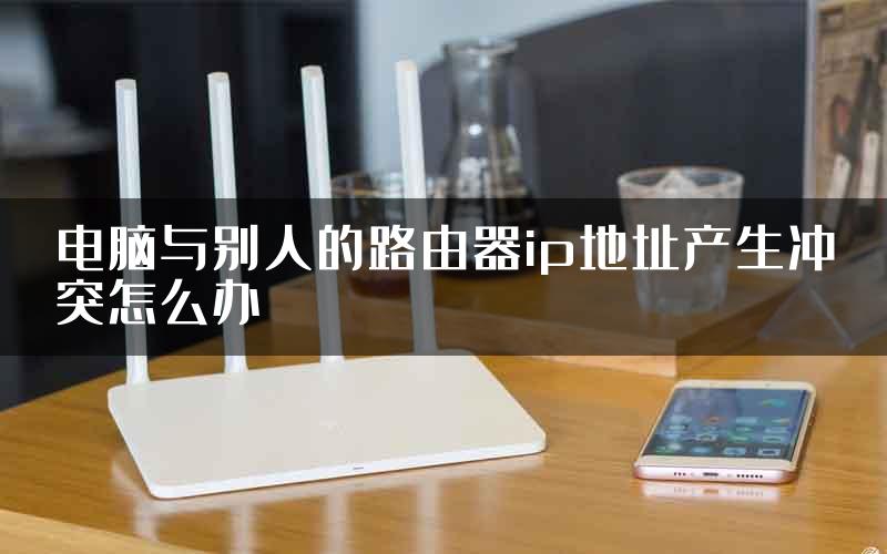 电脑与别人的路由器ip地址产生冲突怎么办