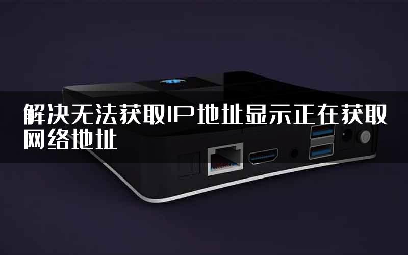 解决无法获取IP地址显示正在获取网络地址