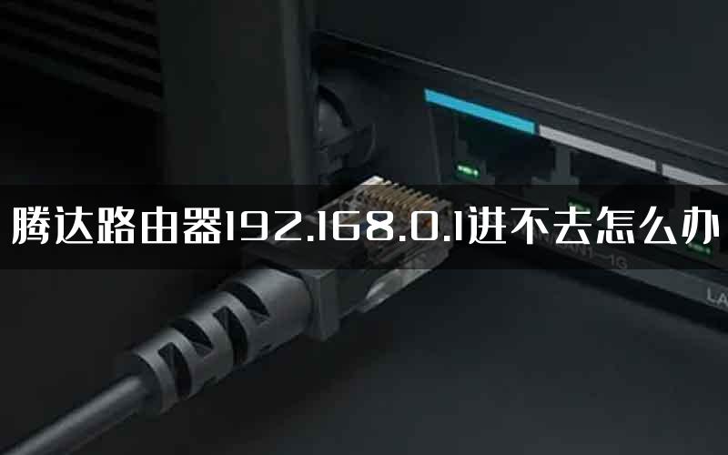 腾达路由器192.168.0.1进不去怎么办