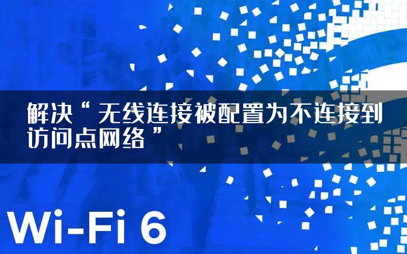 解决“无线连接被配置为不连接到访问点网络”
