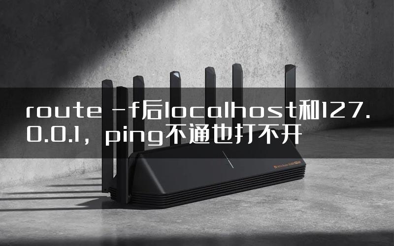 route -f后localhost和127.0.0.1，ping不通也打不开