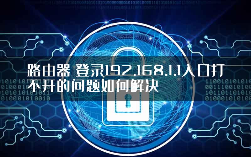 路由器 登录192.168.1.1入口打不开的问题如何解决