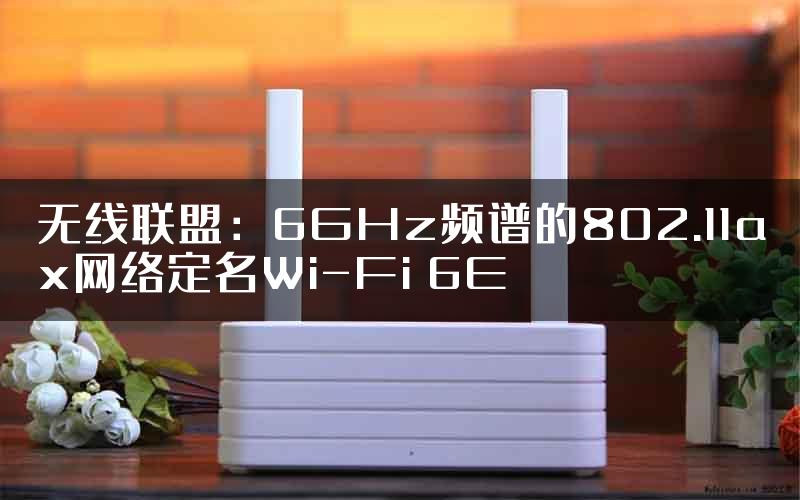 无线联盟：6GHz频谱的802.11ax网络定名Wi-Fi 6E