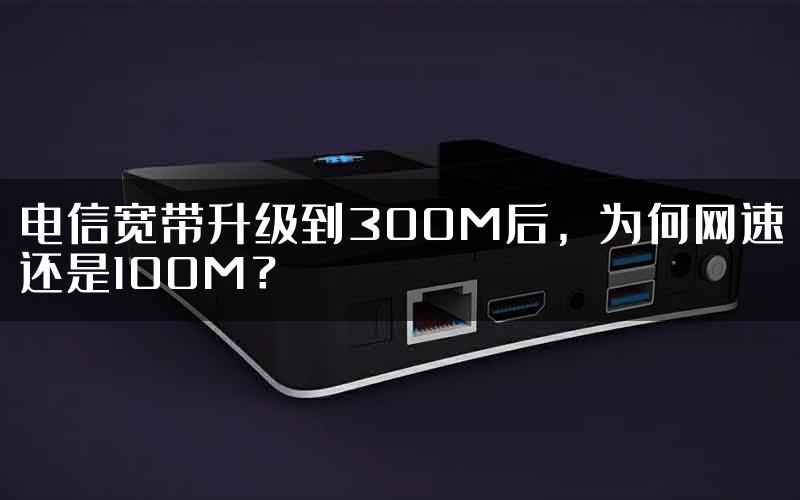 电信宽带升级到300M后，为何网速还是100M？