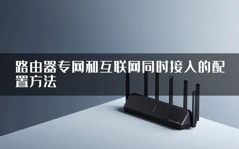 路由器专网和互联网同时接入的配置方法
