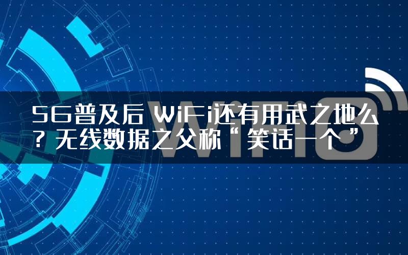 5G普及后 WiFi还有用武之地么？无线数据之父称“笑话一个”