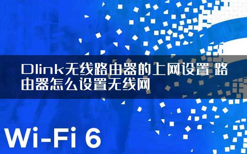 Dlink无线路由器的上网设置 路由器怎么设置无线网