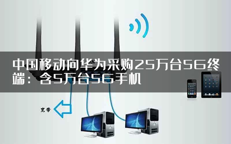 中国移动向华为采购25万台5G终端：含5万台5G手机