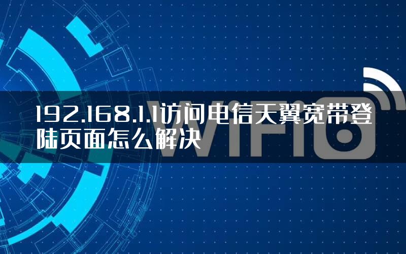 192.168.1.1访问电信天翼宽带登陆页面怎么解决
