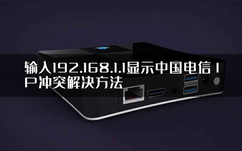 输入192.168.1.1显示中国电信 IP冲突解决方法