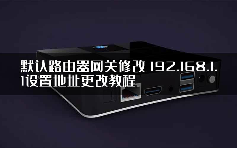默认路由器网关修改 192.168.1.1设置地址更改教程