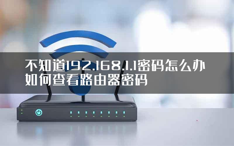 不知道192.168.1.1密码怎么办 如何查看路由器密码