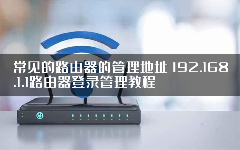常见的路由器的管理地址 192.168.1.1路由器登录管理教程