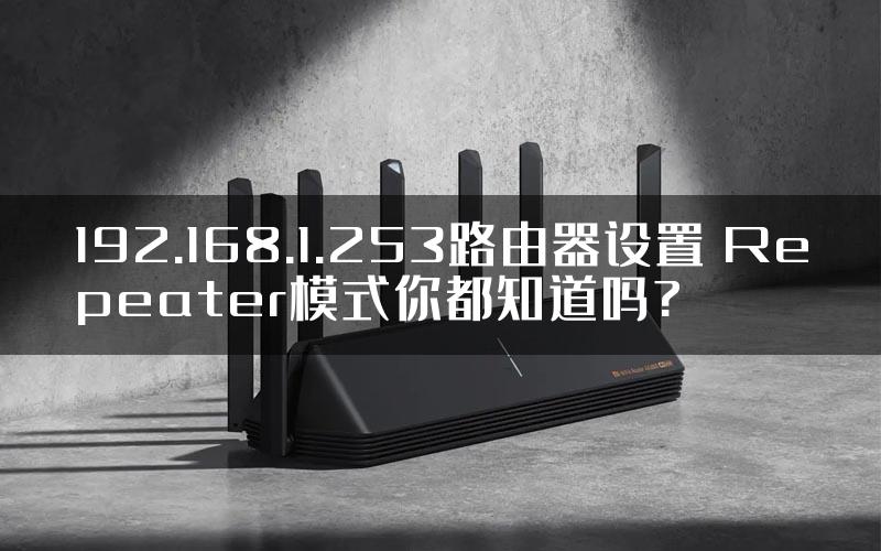 192.168.1.253路由器设置 Repeater模式你都知道吗?