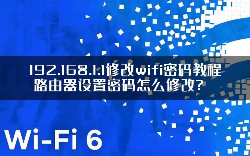 192.168.1.1修改wifi密码教程 路由器设置密码怎么修改?