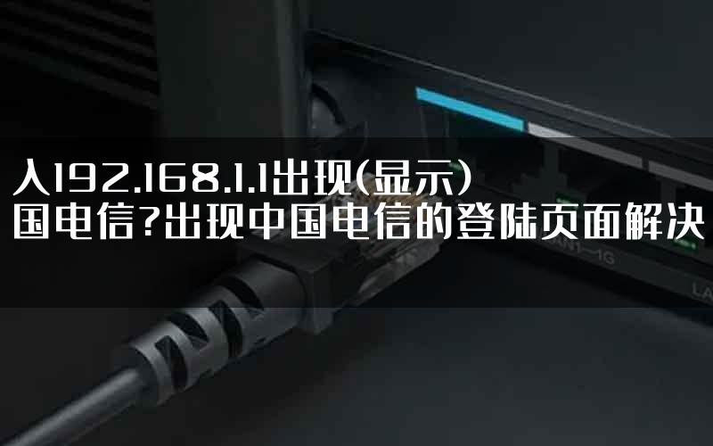 输入192.168.1.1出现(显示)中国电信?出现中国电信的登陆页面解决方法