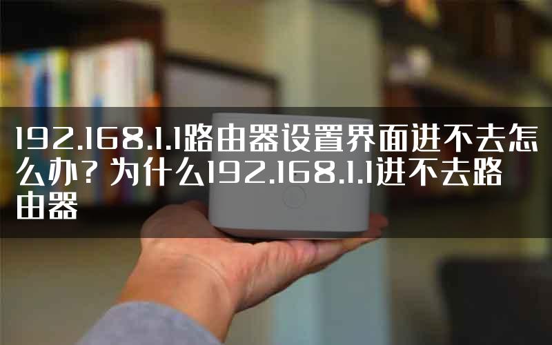 192.168.1.1路由器设置界面进不去怎么办? 为什么192.168.1.1进不去路由器