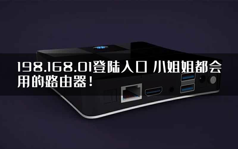 198.168.01登陆入口 小姐姐都会用的路由器！