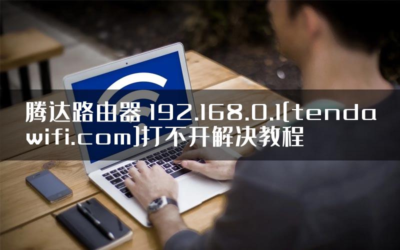 腾达路由器 192.168.0.1[tendawifi.com]打不开解决教程