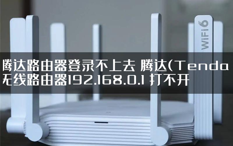 腾达路由器登录不上去 腾达(Tenda)无线路由器192.168.0.1 打不开